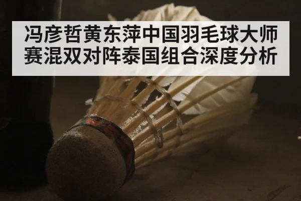 冯彦哲黄东萍中国羽毛球大师赛混双对阵泰国组合深度分析(leyu)